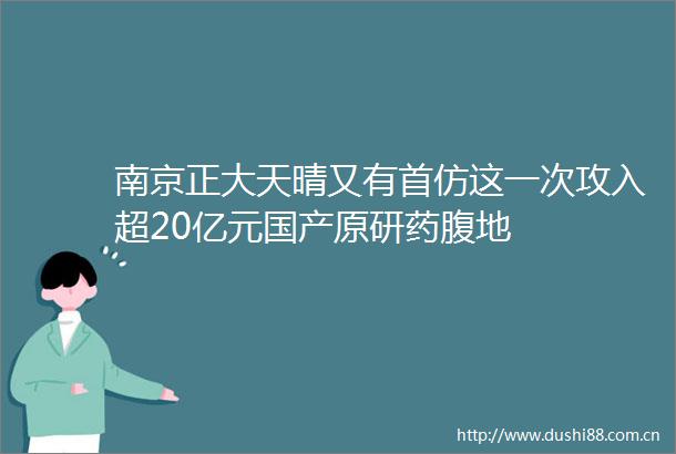 南京正大天晴又有首仿这一次攻入超20亿元国产原研药腹地