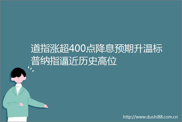 道指涨超400点降息预期升温标普纳指逼近历史高位