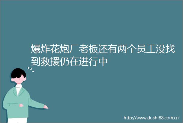 花炮厂老板还有两个员工没找到救援仍在进行中