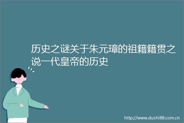 历史之谜关于朱元璋的祖籍籍贯之说一代皇帝的历史