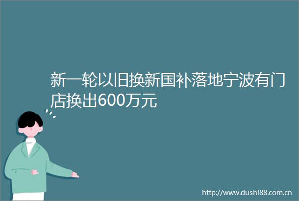 新一轮以旧换新国补落地宁波有门店换出600万元