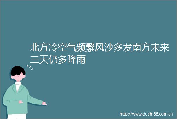 北方冷空气频繁风沙多发南方未来三天仍多降雨