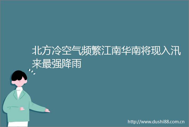 北方冷空气频繁江南华南将现入汛来最强降雨