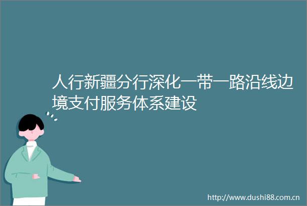 人行新疆分行深化一带一路沿线边境支付服务体系建设