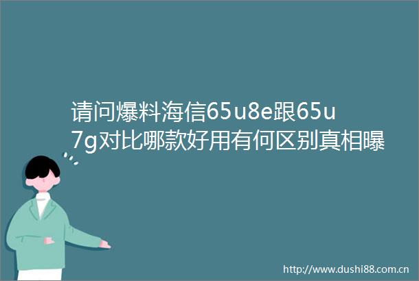 请问爆料海信65u8e跟65u7g对比哪款好用有何区别真相全面分析