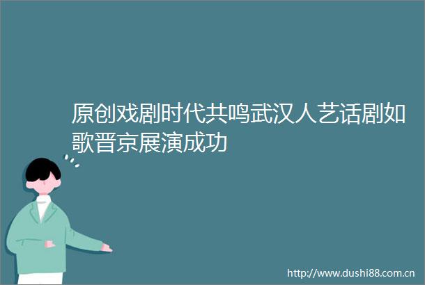 原创戏剧时代共鸣武汉人艺话剧如歌晋京展演成功