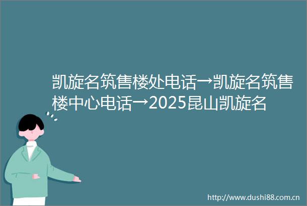凯旋名筑售楼处电话→凯旋名筑售楼中心电话→2025昆山凯旋名筑楼盘百科→首页网站→楼盘百科→首页网站→24小时热线电话