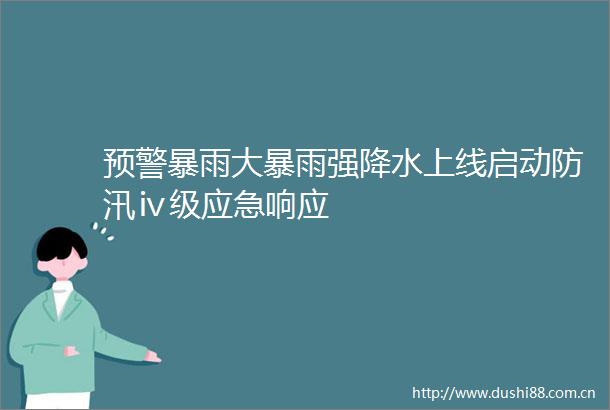 预警暴雨大暴雨强降水上线启动防汛ⅳ级应急响应