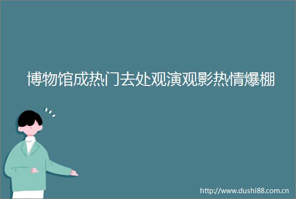 博物馆成热门去处观演观影热情爆棚