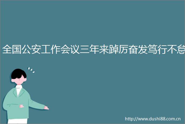 全国工作会议三年来踔厉奋发笃行不怠