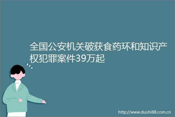 全国机关破获食药环和知识产权案件39万起