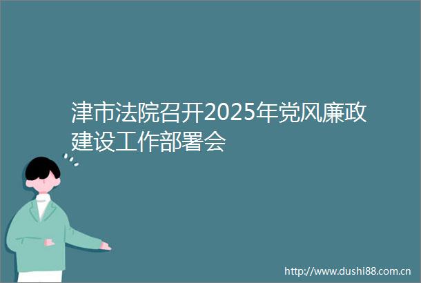 津市召开2025年党风廉政建设工作部署会