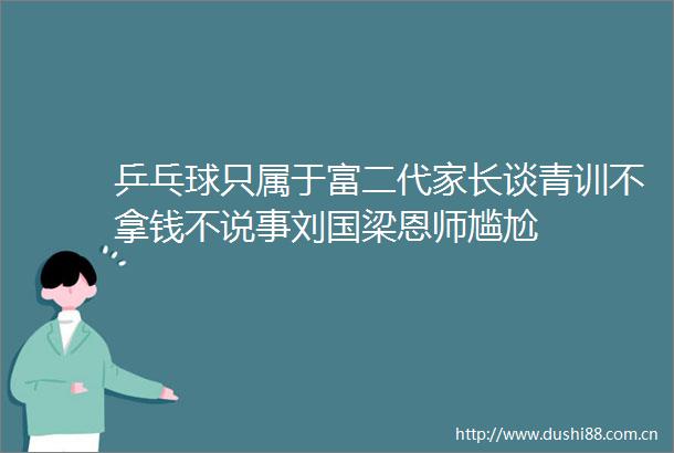 乒乓球只属于富二代家长谈青训不拿钱不说事刘国梁恩师尴尬