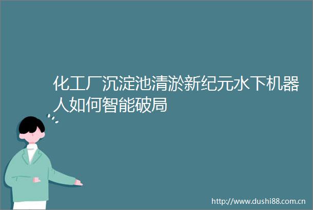 化工厂沉淀池清淤新纪元水下机器人如何智能破局