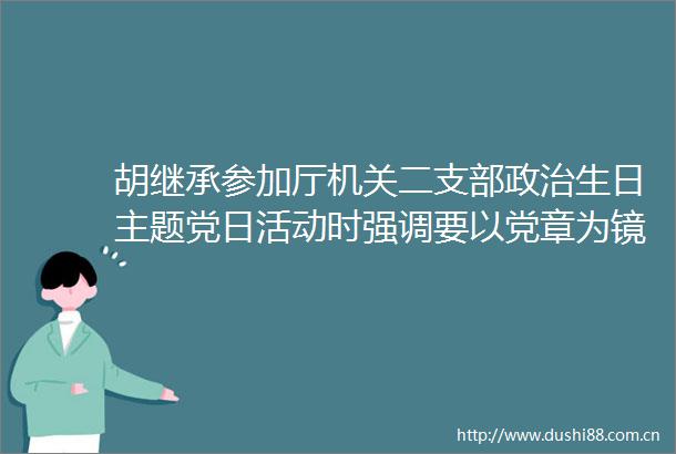 胡继承参加厅机关二支部生日主题党日活动时强调要以党章为镜做合格党员为党和的事业而奋斗