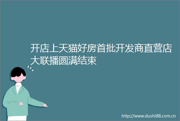 开店上天猫好房首批开发商直营店大联播圆满结束