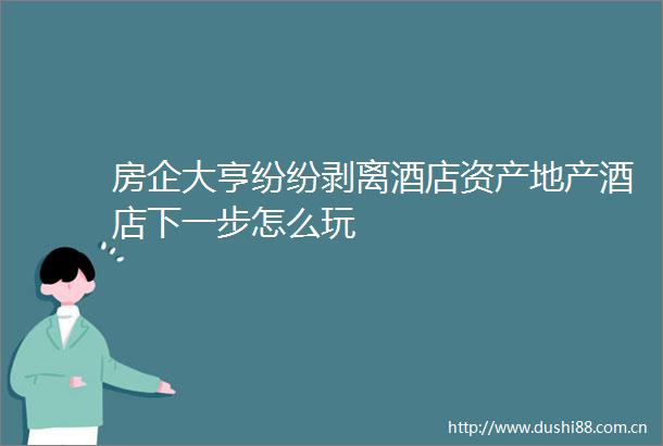房企大亨纷纷剥离酒店资产地产酒店下一步怎么玩