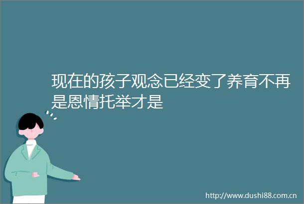 现在的孩子观念已经变了养育不再是恩情托举才是