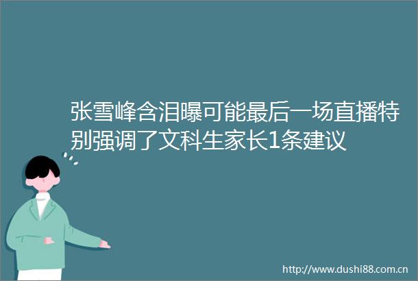 张雪峰含泪曝可能最后一场直播特别强调了文科生家长1条建议
