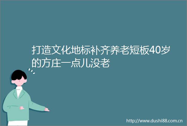 打造文化地标补齐养老短板40岁的方庄一点儿没老