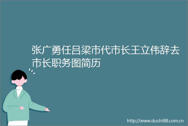 张广勇任吕梁市代市长王立伟辞去市长职务图简历