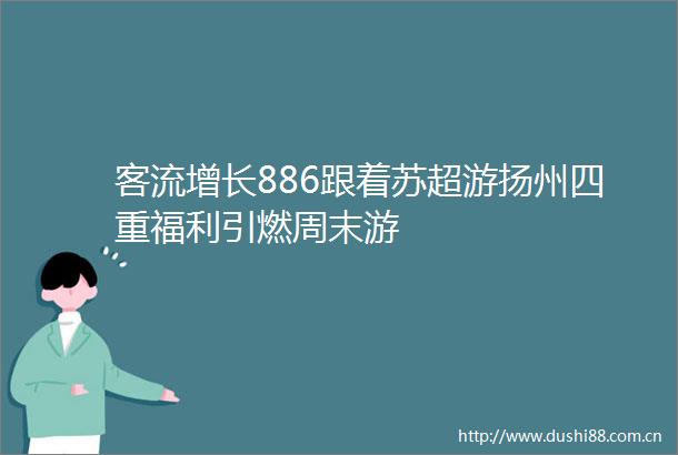 客流增长886跟着苏超游扬州四重福利引燃周末游