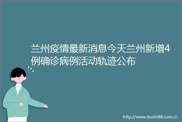 兰州疫情最新消息今天兰州新增4例确诊病例活动轨迹公布