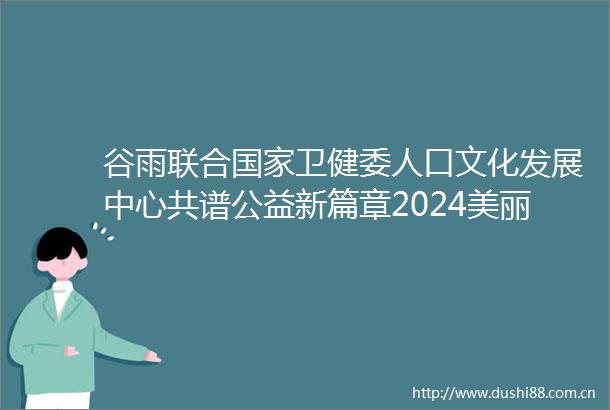 谷雨联合卫健委人口文化发展中心共谱公益新篇章2024美丽多彩梦科学护肤健康行启动仪式在京举行