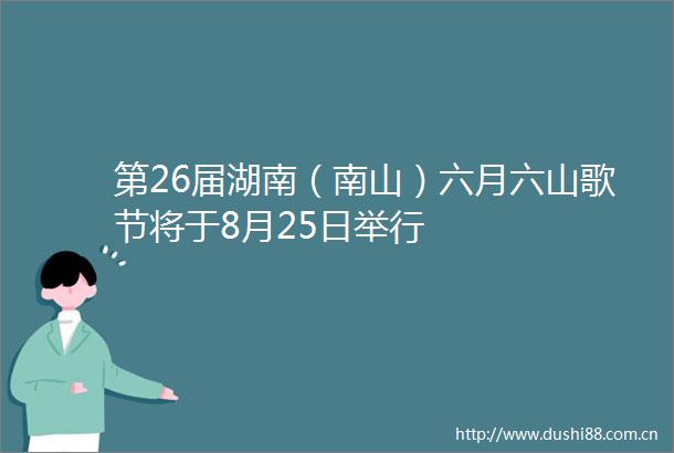 第26届湖南（南山）六月六山歌节将于8月25日举行