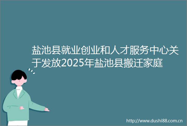 盐池县就业创业和人才服务中心关于发放2025年盐池县搬迁家庭劳动力脱贫劳动力一次性务工补贴名单（第五批）的公示