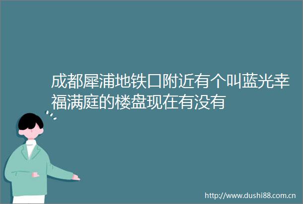 成都犀浦地铁口附近有个叫蓝光幸福满庭的楼盘现在有没有