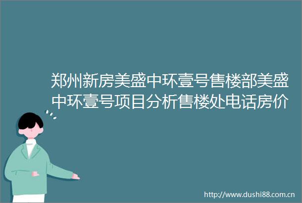 郑州新房美盛中环壹号售楼部美盛中环壹号项目分析售楼处电话房价户型楼盘详情