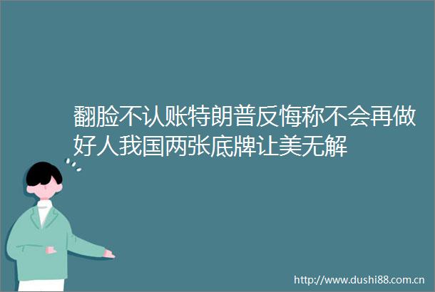 翻脸不认账特朗普反悔称不会再做好人我国两张底牌让美无解