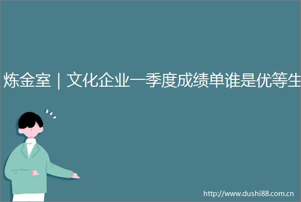 炼金室｜文化企业一季度成绩单谁是优等生
