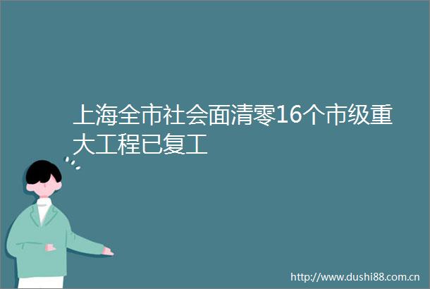 上海全市社会面清零16个市级重大工程已复工
