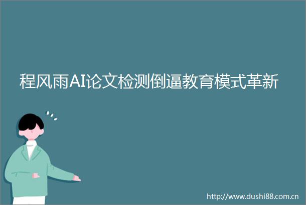 程风雨AI论文检测倒逼教育模式革新