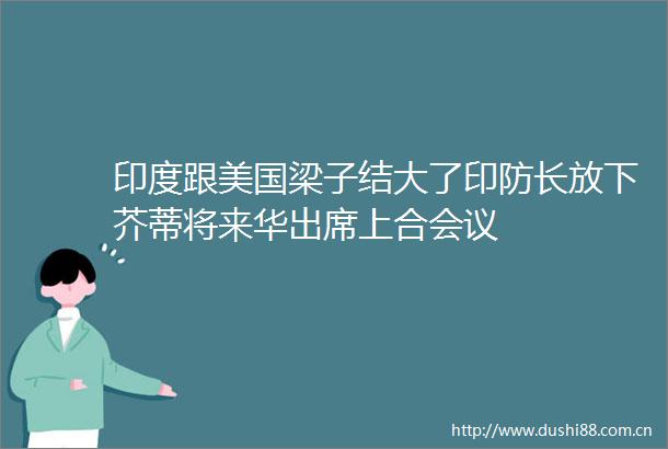 印度跟美国梁子结大了印防长放下芥蒂将来华出席上合会议