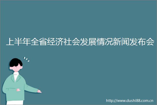 上半年全省经济社会发展情况新闻发布会