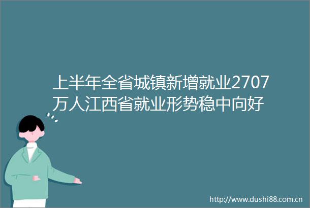 上半年全省城镇新增就业2707万人江西省就业形势稳中向好