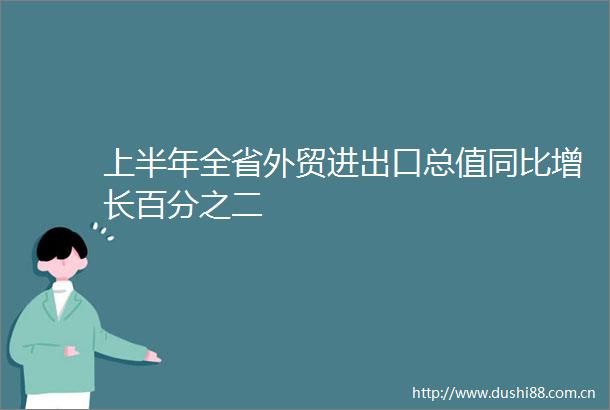 上半年全省外贸进出口总值同比增长百分之二
