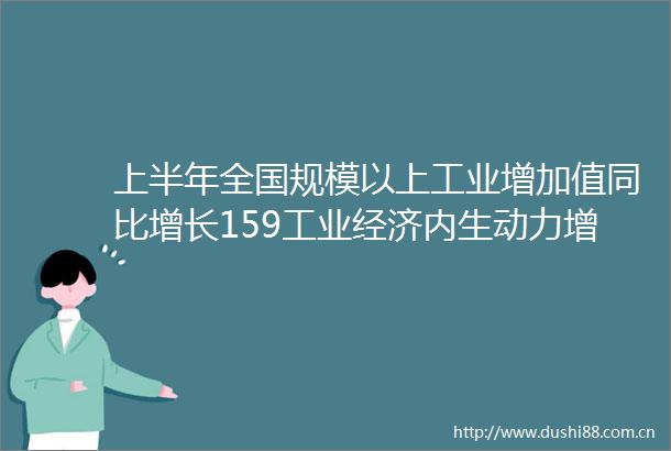上半年全国规模以上工业增加值同比增长159工业经济内生动力增强