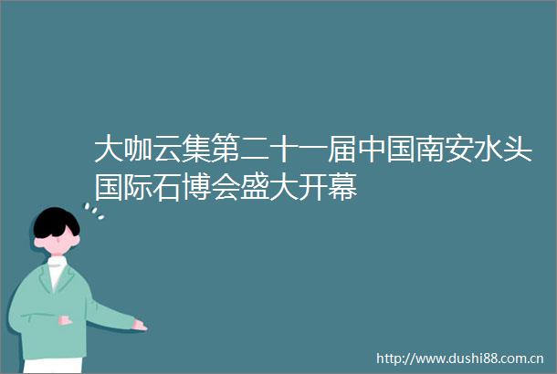 大咖云集第二十一届南安水头国际石博会盛大开幕