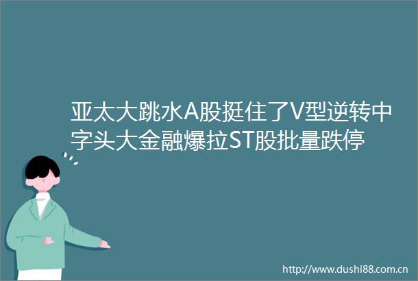 亚太大跳水A股挺住了V型逆转中字头大金融爆拉ST股批量跌停