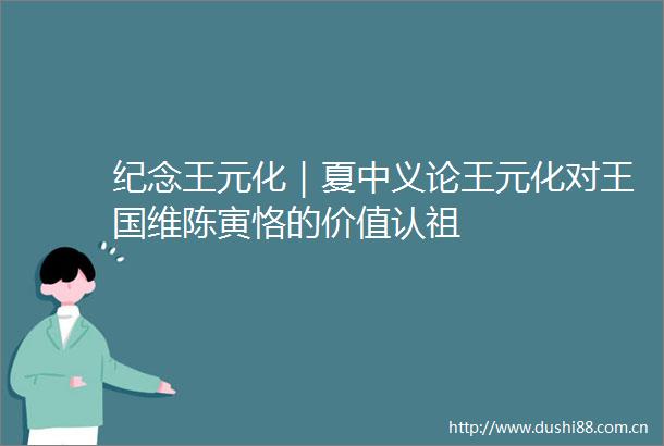 纪念王元化｜夏中义论王元化对王国维陈寅恪的价值认祖