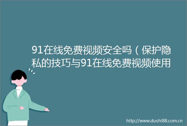 91在线免费视频安全吗（保护隐私的技巧与91在线免费视频使用须知）