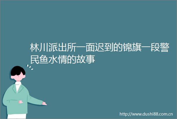 林川一面迟到的锦旗一段警民鱼水情的故事