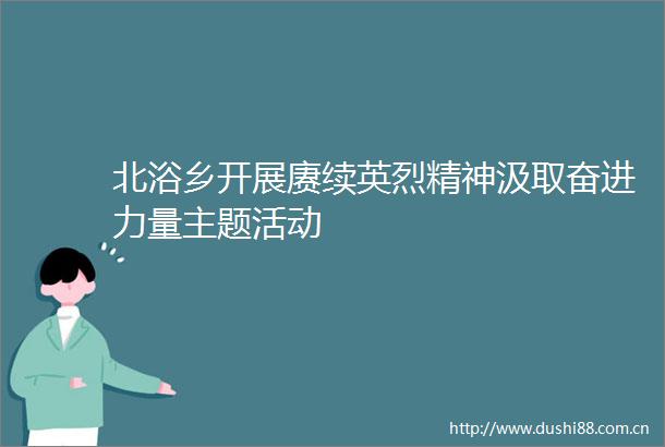 北浴乡开展赓续英烈精神汲取奋进力量主题活动