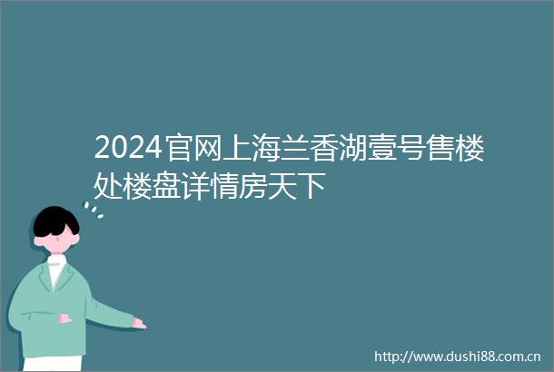 2024官网上海兰香湖壹号售楼处楼盘详情房天下
