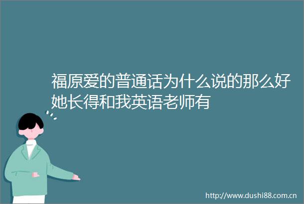 福原爱的普通话为什么说的那么好她长得和我英语老师有