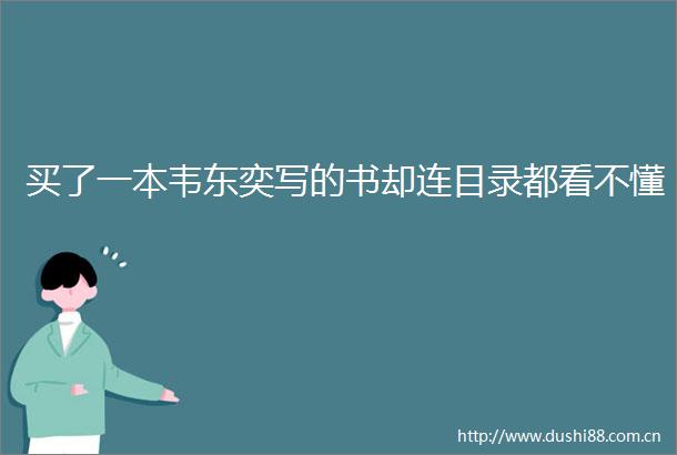 买了一本韦东奕写的书却连目录都看不懂